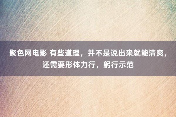 聚色网电影 有些道理，并不是说出来就能清爽，还需要形体力行，躬行示范