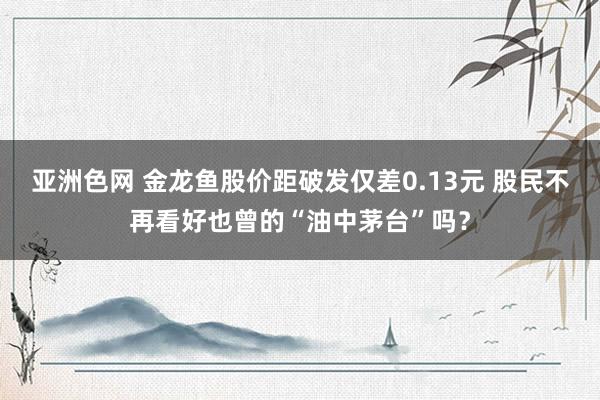 亚洲色网 金龙鱼股价距破发仅差0.13元 股民不再看好也曾的“油中茅台”吗？