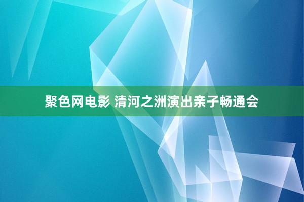 聚色网电影 清河之洲演出亲子畅通会