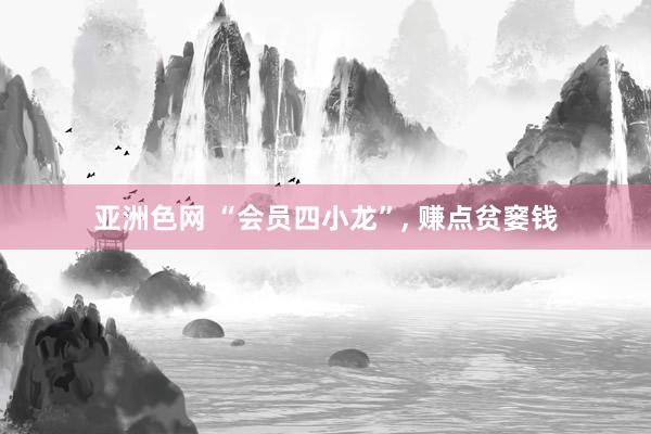 亚洲色网 “会员四小龙”， 赚点贫窭钱