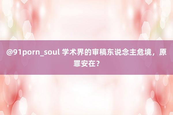 @91porn_soul 学术界的审稿东说念主危境，原罪安在？