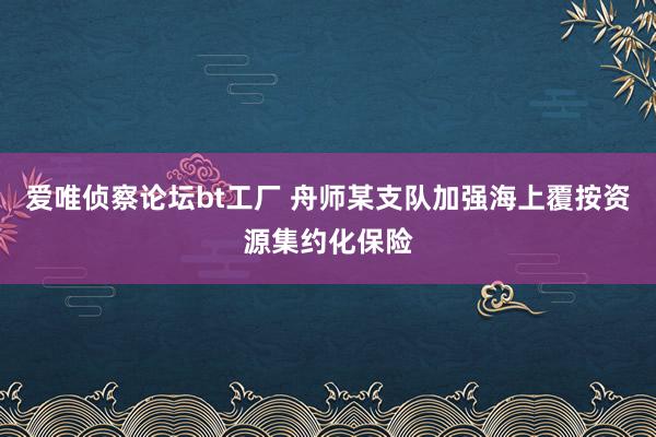 爱唯侦察论坛bt工厂 舟师某支队加强海上覆按资源集约化保险