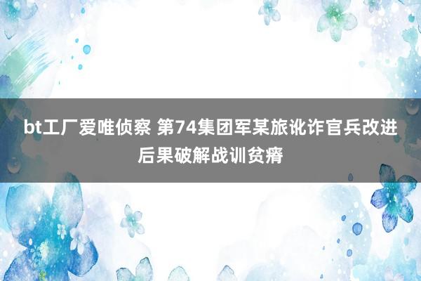 bt工厂爱唯侦察 第74集团军某旅讹诈官兵改进后果破解战训贫瘠