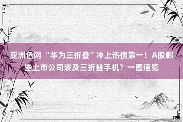 亚洲色网 “华为三折叠”冲上热搜第一！A股哪些上市公司波及三折叠手机？一图速览