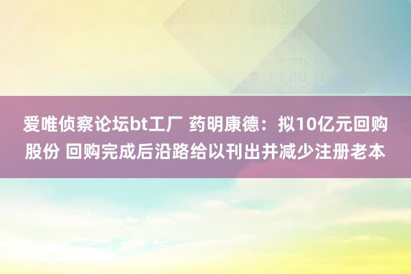 爱唯侦察论坛bt工厂 药明康德：拟10亿元回购股份 回购完成后沿路给以刊出并减少注册老本