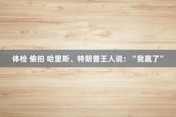 体检 偷拍 哈里斯、特朗普王人说：“我赢了”