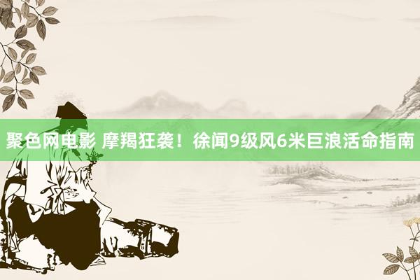 聚色网电影 摩羯狂袭！徐闻9级风6米巨浪活命指南