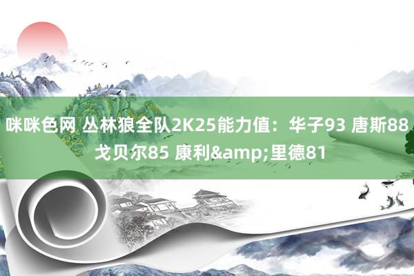 咪咪色网 丛林狼全队2K25能力值：华子93 唐斯88 戈贝尔85 康利&里德81