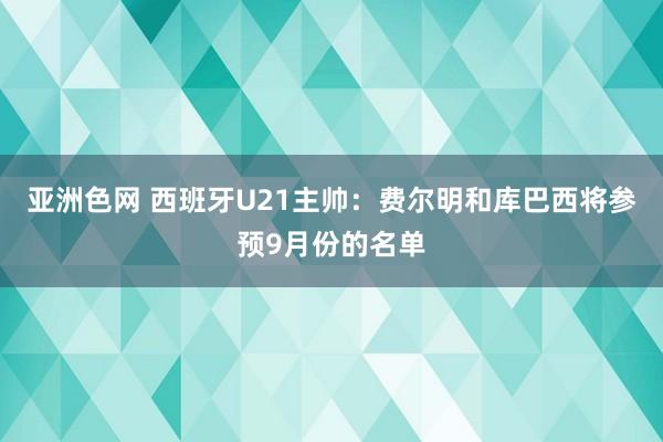 亚洲色网 西班牙U21主帅：费尔明和库巴西将参预9月份的名单