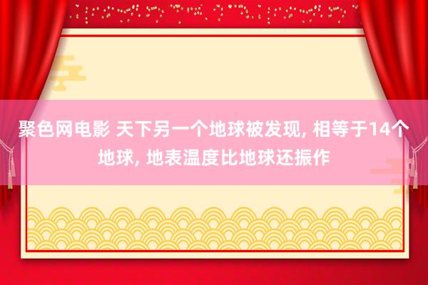 聚色网电影 天下另一个地球被发现， 相等于14个地球， 地表温度比地球还振作