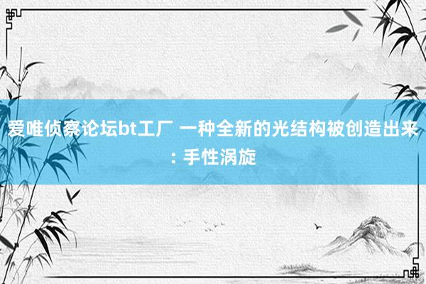 爱唯侦察论坛bt工厂 一种全新的光结构被创造出来: 手性涡旋