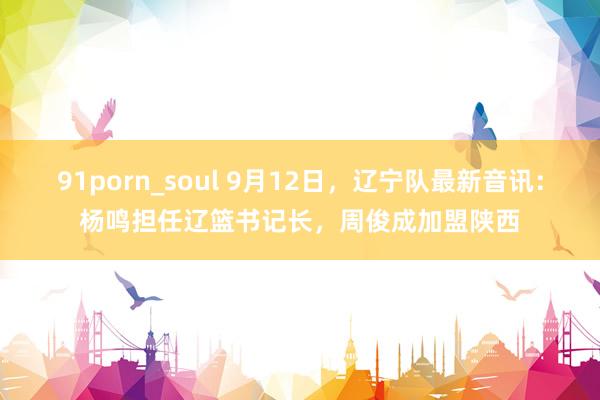 91porn_soul 9月12日，辽宁队最新音讯：杨鸣担任辽篮书记长，周俊成加盟陕西