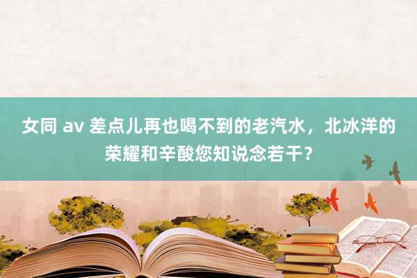 女同 av 差点儿再也喝不到的老汽水，北冰洋的荣耀和辛酸您知说念若干？