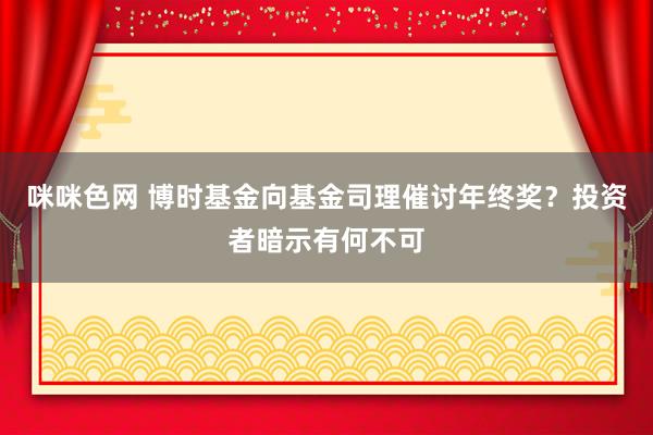 咪咪色网 博时基金向基金司理催讨年终奖？投资者暗示有何不可