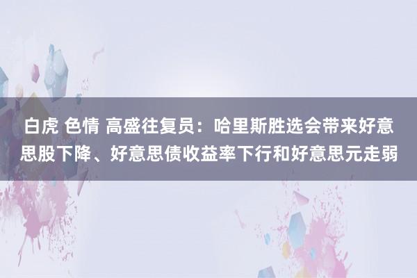 白虎 色情 高盛往复员：哈里斯胜选会带来好意思股下降、好意思债收益率下行和好意思元走弱