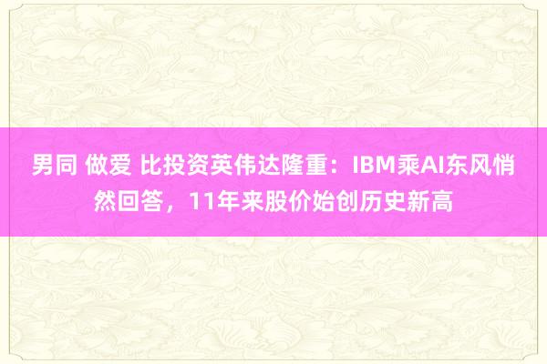 男同 做爱 比投资英伟达隆重：IBM乘AI东风悄然回答，11年来股价始创历史新高