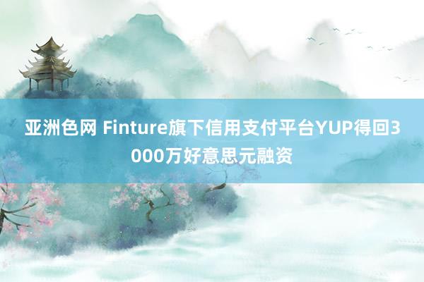 亚洲色网 Finture旗下信用支付平台YUP得回3000万好意思元融资