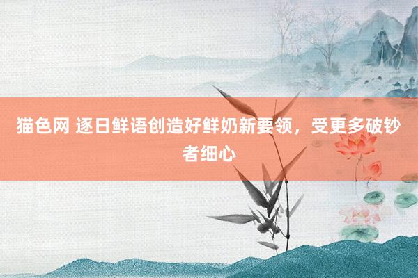 猫色网 逐日鲜语创造好鲜奶新要领，受更多破钞者细心