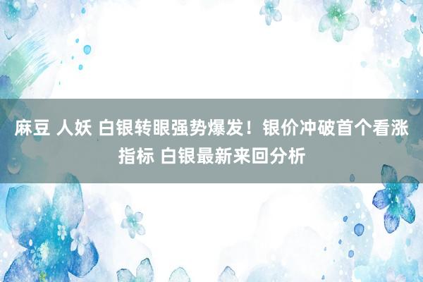 麻豆 人妖 白银转眼强势爆发！银价冲破首个看涨指标 白银最新来回分析