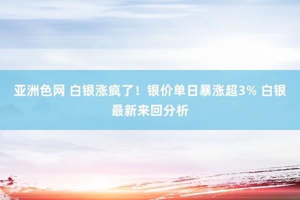 亚洲色网 白银涨疯了！银价单日暴涨超3% 白银最新来回分析