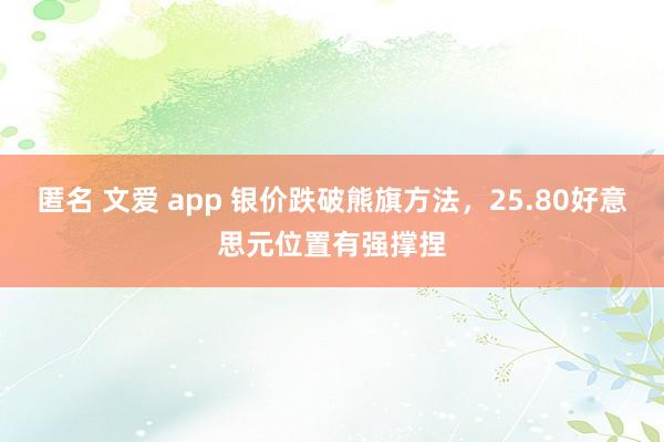 匿名 文爱 app 银价跌破熊旗方法，25.80好意思元位置有强撑捏