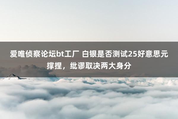 爱唯侦察论坛bt工厂 白银是否测试25好意思元撑捏，纰谬取决两大身分