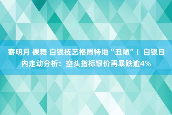 寄明月 裸舞 白银技艺格局特地“丑陋”！白银日内走动分析：空头指标银价再暴跌逾4%