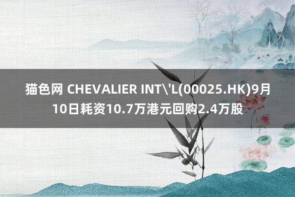 猫色网 CHEVALIER INT'L(00025.HK)9月10日耗资10.7万港元回购2.4万股