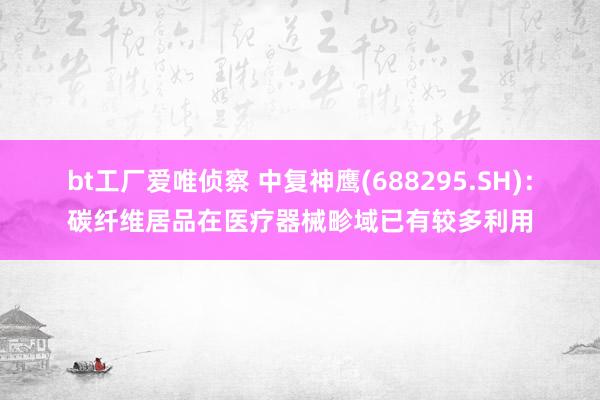 bt工厂爱唯侦察 中复神鹰(688295.SH)：碳纤维居品在医疗器械畛域已有较多利用