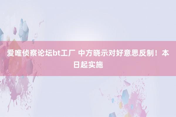 爱唯侦察论坛bt工厂 中方晓示对好意思反制！本日起实施