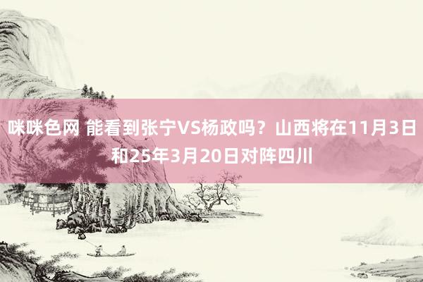 咪咪色网 能看到张宁VS杨政吗？山西将在11月3日和25年3月20日对阵四川