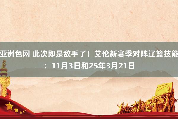 亚洲色网 此次即是敌手了！艾伦新赛季对阵辽篮技能：11月3日和25年3月21日