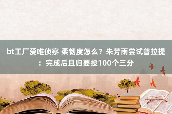 bt工厂爱唯侦察 柔韧度怎么？朱芳雨尝试普拉提：完成后且归要投100个三分