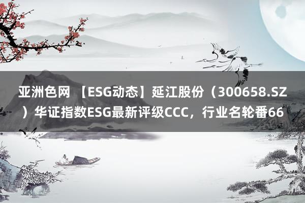 亚洲色网 【ESG动态】延江股份（300658.SZ）华证指数ESG最新评级CCC，行业名轮番66