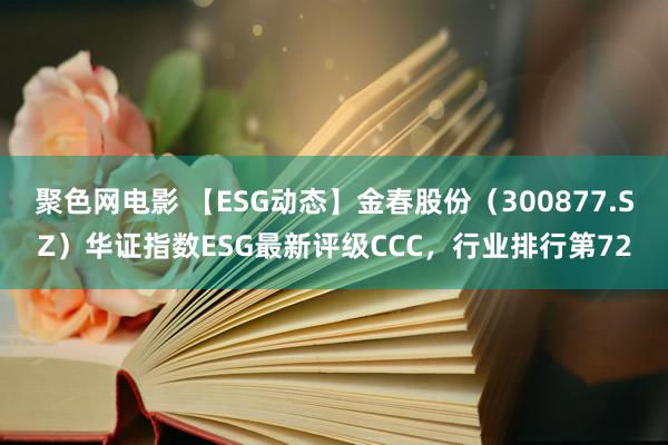 聚色网电影 【ESG动态】金春股份（300877.SZ）华证指数ESG最新评级CCC，行业排行第72