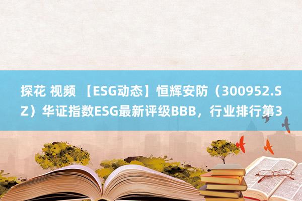 探花 视频 【ESG动态】恒辉安防（300952.SZ）华证指数ESG最新评级BBB，行业排行第3