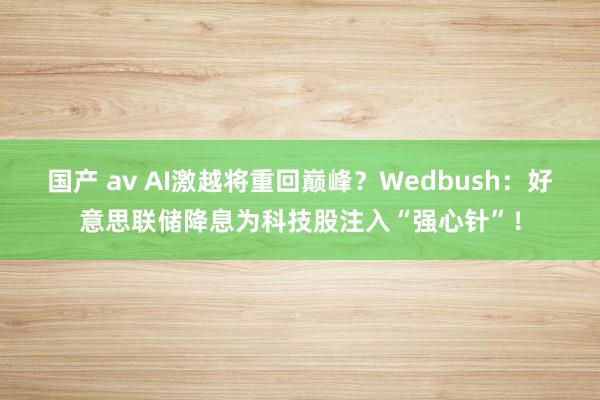 国产 av AI激越将重回巅峰？Wedbush：好意思联储降息为科技股注入“强心针”！