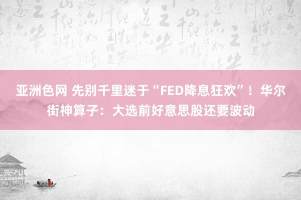 亚洲色网 先别千里迷于“FED降息狂欢”！华尔街神算子：大选前好意思股还要波动