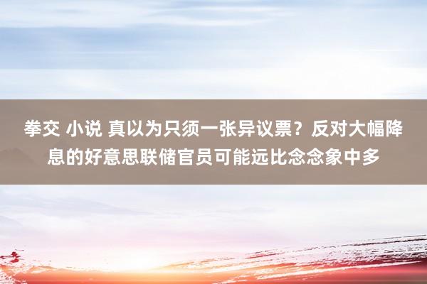 拳交 小说 真以为只须一张异议票？反对大幅降息的好意思联储官员可能远比念念象中多