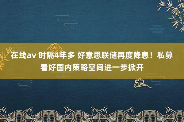 在线av 时隔4年多 好意思联储再度降息！私募看好国内策略空间进一步掀开