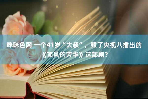 咪咪色网 一个41岁“大叔”，毁了央视八播出的《顶风的芳华》这部剧？