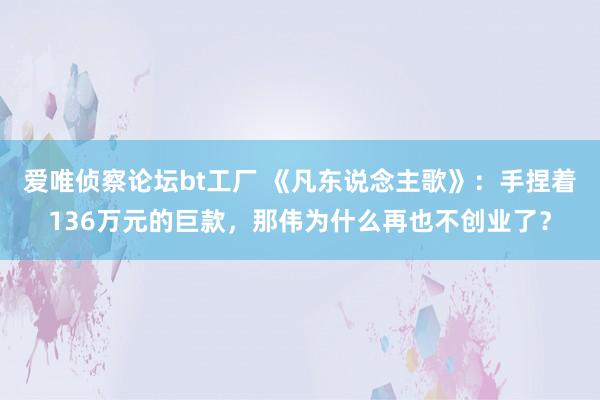 爱唯侦察论坛bt工厂 《凡东说念主歌》：手捏着136万元的巨款，那伟为什么再也不创业了？