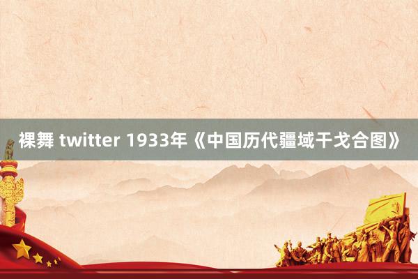 裸舞 twitter 1933年《中国历代疆域干戈合图》