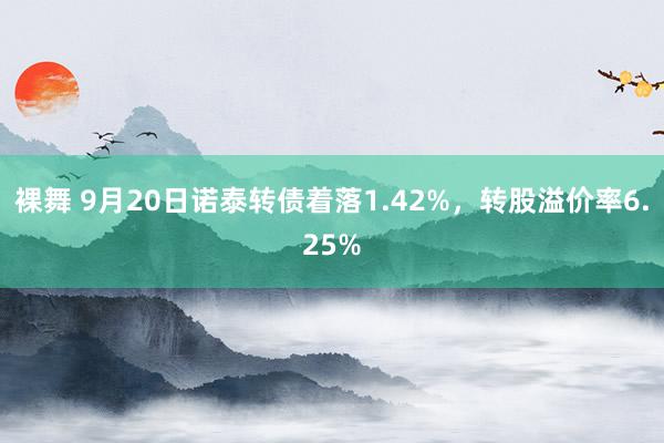 裸舞 9月20日诺泰转债着落1.42%，转股溢价率6.25%