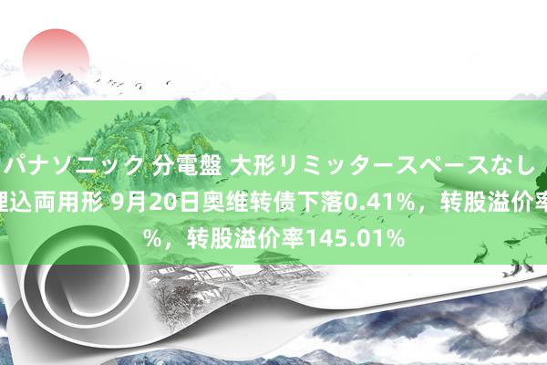 パナソニック 分電盤 大形リミッタースペースなし 露出・半埋込両用形 9月20日奥维转债下落0.41%，转股溢价率145.01%