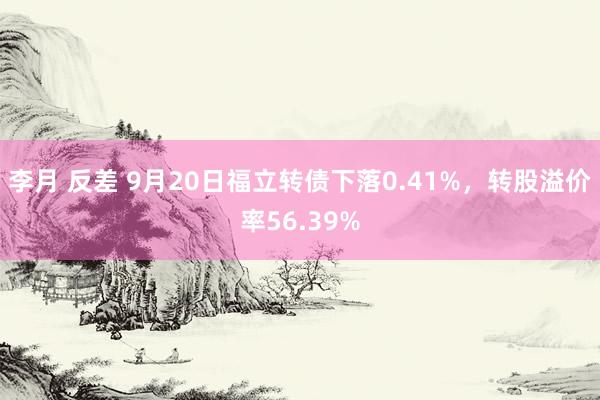 李月 反差 9月20日福立转债下落0.41%，转股溢价率56.39%