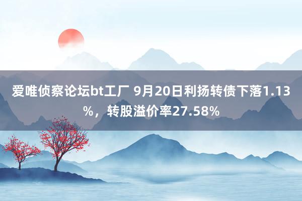 爱唯侦察论坛bt工厂 9月20日利扬转债下落1.13%，转股溢价率27.58%