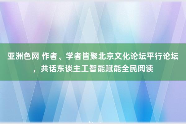 亚洲色网 作者、学者皆聚北京文化论坛平行论坛，共话东谈主工智能赋能全民阅读