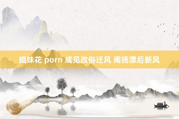 姐妹花 porn 成见改俗迁风 阐扬漂后新风