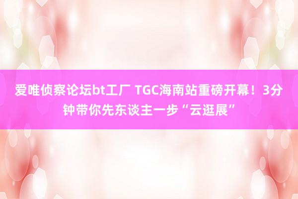 爱唯侦察论坛bt工厂 TGC海南站重磅开幕！3分钟带你先东谈主一步“云逛展”